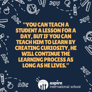 you can teach a student a lesson for a day, but if you can teach him to learn by creating curiosity, he will continue the learning process as long as he lives.